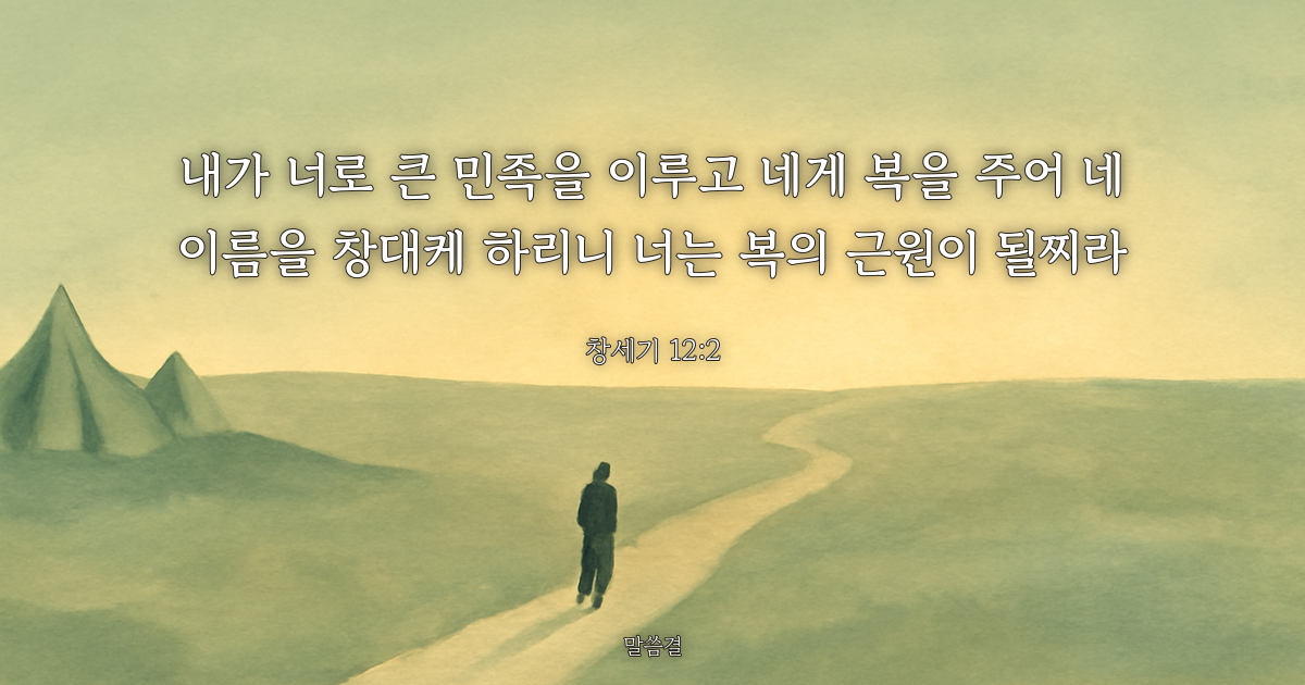창세기 12:2 — 내가 너로 큰 민족을 이루고 네게 복을 주어 네 이름을 창대케 하리니 너는 복의 근원이 될찌라