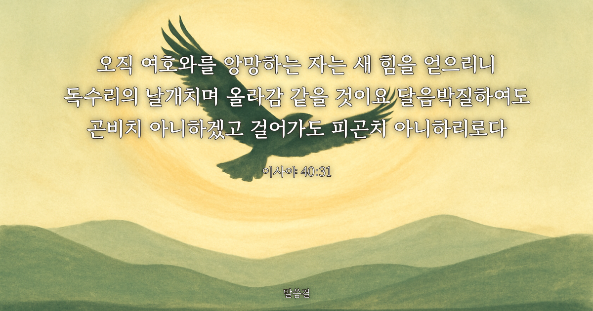 이사야 40:31 — 오직 여호와를 앙망하는 자는 새 힘을 얻으리니 독수리의 날개치며 올라감 같을 것이요 달음박질하여도 곤비치 아니하겠고 걸어가도 피곤치 아니하리로다