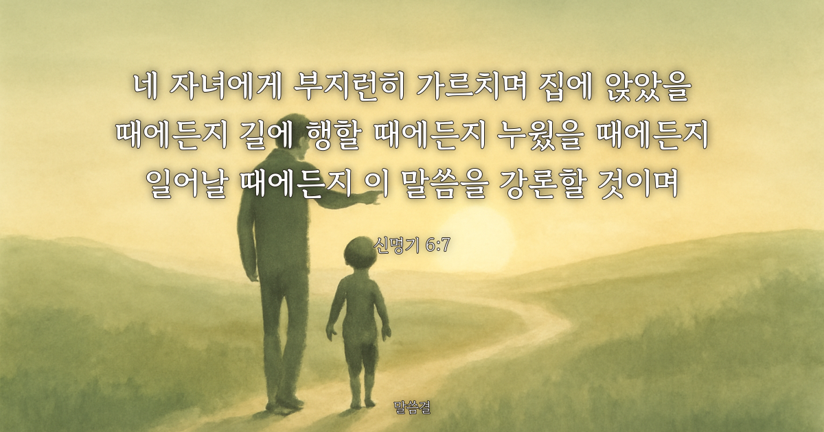 신명기 6:7 — 네 자녀에게 부지런히 가르치며 집에 앉았을 때에든지 길에 행할 때에든지 누웠을 때에든지 일어날 때에든지 이 말씀을 강론할 것이며