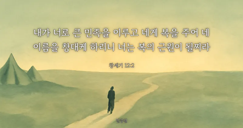창세기 12:2 — 내가 너로 큰 민족을 이루고 네게 복을 주어 네 이름을 창대케 하리니 너는 복의 근원이 될찌라