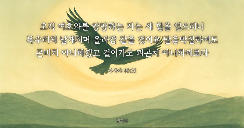 이사야 40:31 — 오직 여호와를 앙망하는 자는 새 힘을 얻으리니 독수리의 날개치며 올라감 같을 것이요 달음박질하여도 곤비치 아니하겠고 걸어가도 피곤치 아니하리로다