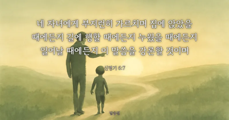 신명기 6:7 — 네 자녀에게 부지런히 가르치며 집에 앉았을 때에든지 길에 행할 때에든지 누웠을 때에든지 일어날 때에든지 이 말씀을 강론할 것이며